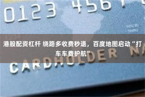港股配资杠杆 绕路多收费秒退，百度地图启动“打车车费护航”