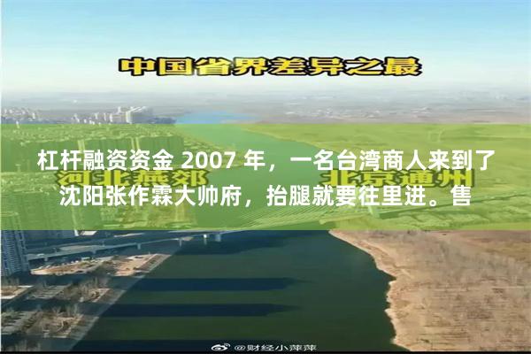 杠杆融资资金 2007 年，一名台湾商人来到了沈阳张作霖大帅府，抬腿就要往里进。售