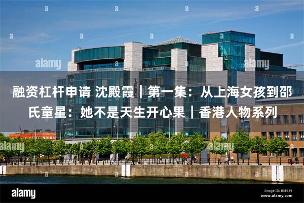 融资杠杆申请 沈殿霞｜第一集：从上海女孩到邵氏童星：她不是天生开心果｜香港人物系列