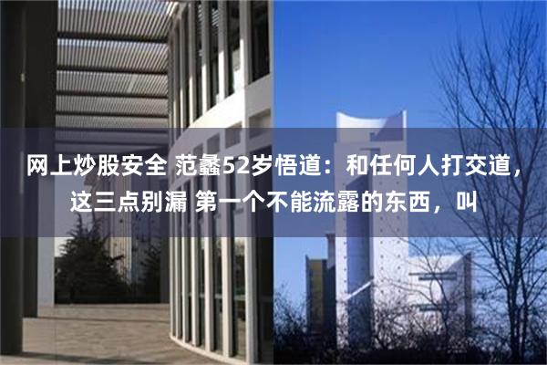 网上炒股安全 范蠡52岁悟道：和任何人打交道，这三点别漏 第一个不能流露的东西，叫