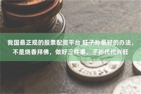 我国最正规的股票配资平台 旺子孙最好的办法，不是烧香拜佛，做好三件事，子孙代代兴旺