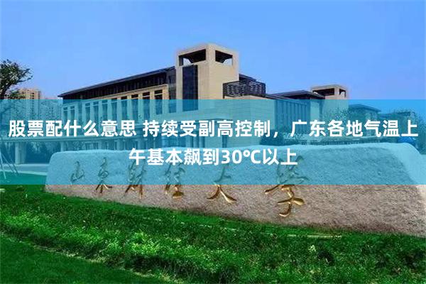 股票配什么意思 持续受副高控制,广东各地气温上午基本飙到30℃以上