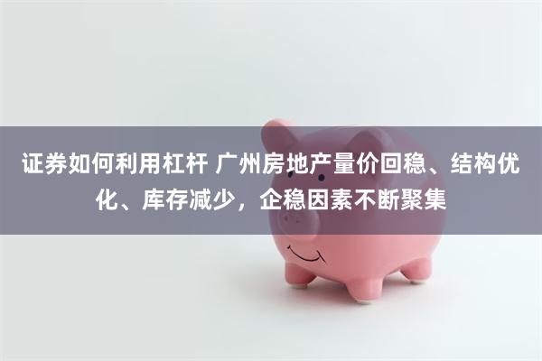 证券如何利用杠杆 广州房地产量价回稳、结构优化、库存减少,企稳因素不断聚集