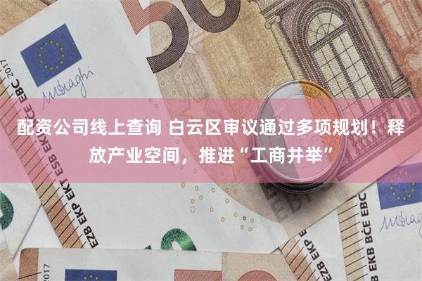 配资公司线上查询 白云区审议通过多项规划!释放产业空间,推进“工商并举”
