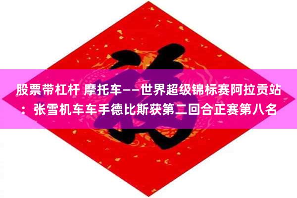 股票带杠杆 摩托车——世界超级锦标赛阿拉贡站：张雪机车车手德比斯获第二回合正赛第八名