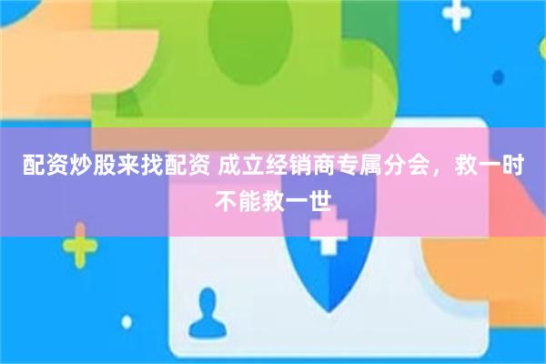 配资炒股来找配资 成立经销商专属分会，救一时不能救一世