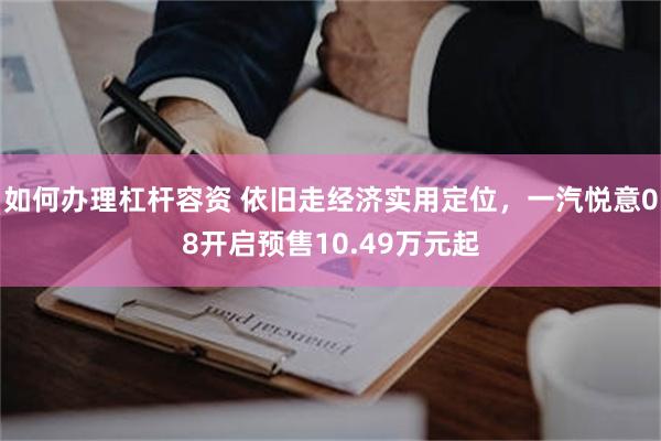 如何办理杠杆容资 依旧走经济实用定位，一汽悦意08开启预售10.49万元起