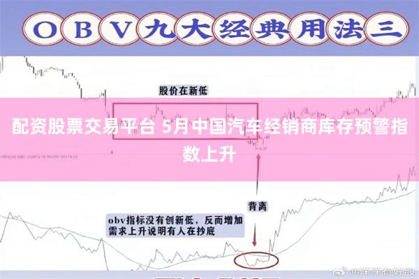 配资股票交易平台 5月中国汽车经销商库存预警指数上升