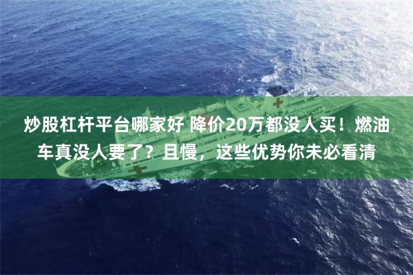 炒股杠杆平台哪家好 降价20万都没人买！燃油车真没人要了？且慢，这些优势你未必看清