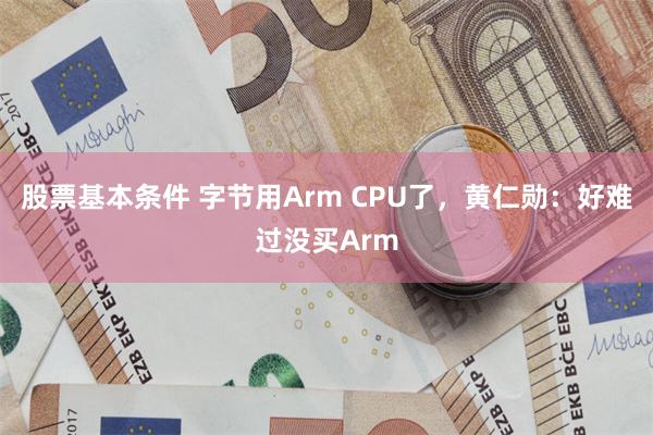 股票基本条件 字节用Arm CPU了，黄仁勋：好难过没买Arm