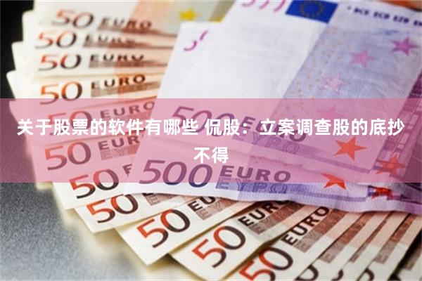 关于股票的软件有哪些 侃股：立案调查股的底抄不得