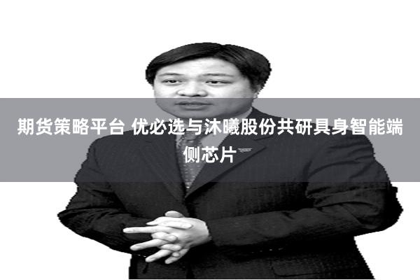 期货策略平台 优必选与沐曦股份共研具身智能端侧芯片
