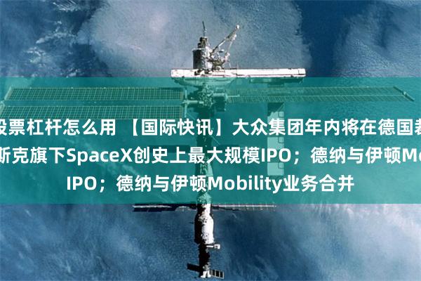 股票杠杆怎么用 【国际快讯】大众集团年内将在德国裁员1.9万人；马斯克旗下SpaceX创史上最大规模IPO；德纳与伊顿Mobility业务合并