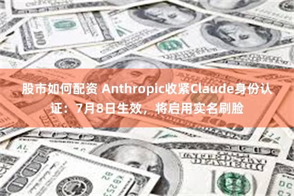 股市如何配资 Anthropic收紧Claude身份认证：7月8日生效，将启用实名刷脸