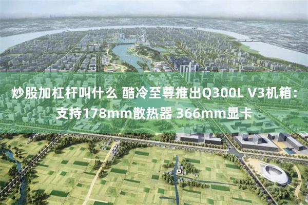 炒股加杠杆叫什么 酷冷至尊推出Q300L V3机箱：支持178mm散热器 366mm显卡