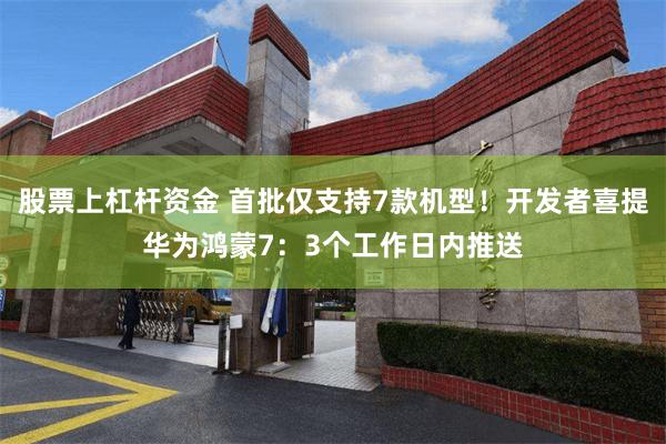 股票上杠杆资金 首批仅支持7款机型！开发者喜提华为鸿蒙7：3个工作日内推送