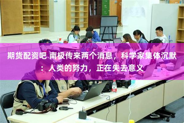期货配资吧 南极传来两个消息，科学家集体沉默：人类的努力，正在失去意义