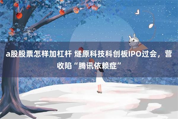 a股股票怎样加杠杆 燧原科技科创板IPO过会，营收陷“腾讯依赖症”