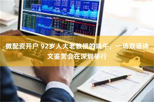 微配资开户 92岁人大老教授的端午，一场双语诗文鉴赏会在深圳举行