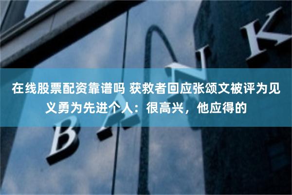 在线股票配资靠谱吗 获救者回应张颂文被评为见义勇为先进个人:很高兴,他应得的