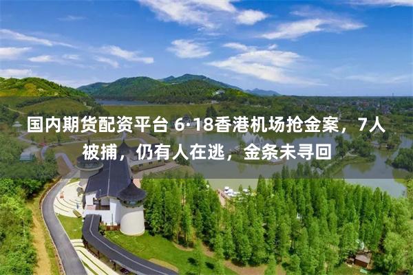 国内期货配资平台 6·18香港机场抢金案，7人被捕，仍有人在逃，金条未寻回