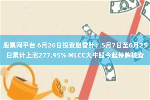 股票网平台 6月26日投资避雷针：5月7日至6月25日累计上涨277.95% MLCC大牛股今起停牌核查