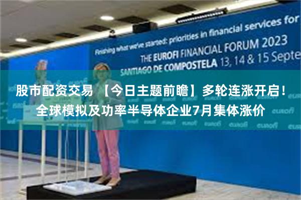 股市配资交易 【今日主题前瞻】多轮连涨开启！全球模拟及功率半导体企业7月集体涨价