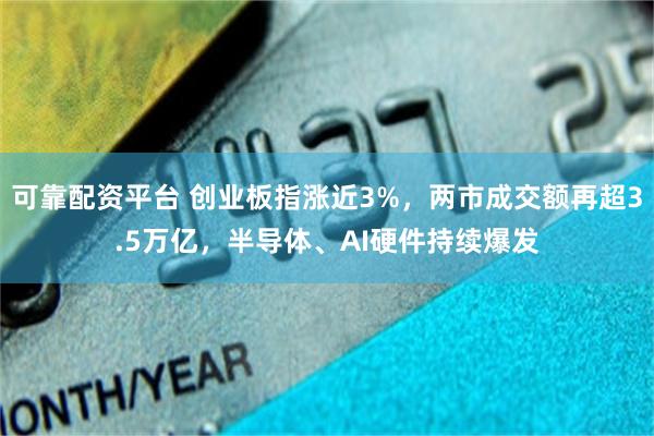 可靠配资平台 创业板指涨近3%，两市成交额再超3.5万亿，半导体、AI硬件持续爆发