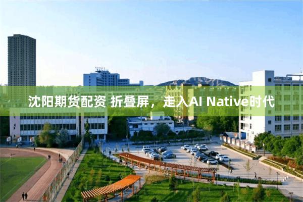沈阳期货配资 折叠屏，走入AI Native时代