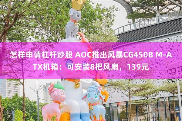 怎样申请杠杆炒股 AOC推出风暴CG450B M-ATX机箱：可安装8把风扇，139元