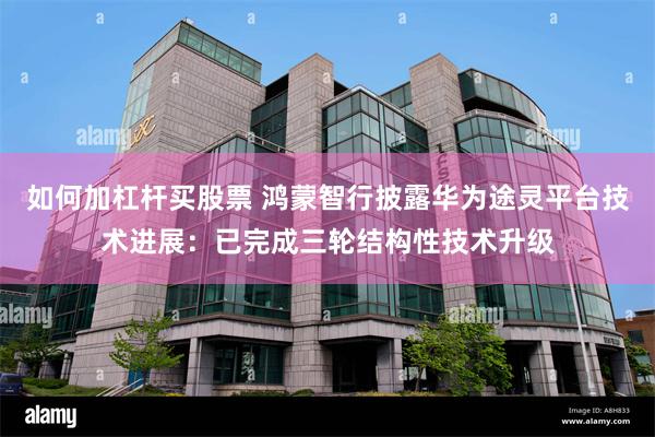 如何加杠杆买股票 鸿蒙智行披露华为途灵平台技术进展：已完成三轮结构性技术升级