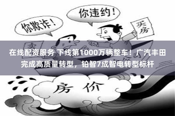 在线配资服务 下线第1000万辆整车!广汽丰田完成高质量转型,铂智7成智电转型标杆