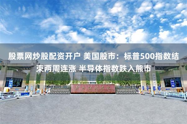 股票网炒股配资开户 美国股市:标普500指数结束两周连涨 半导体指数跌入熊市