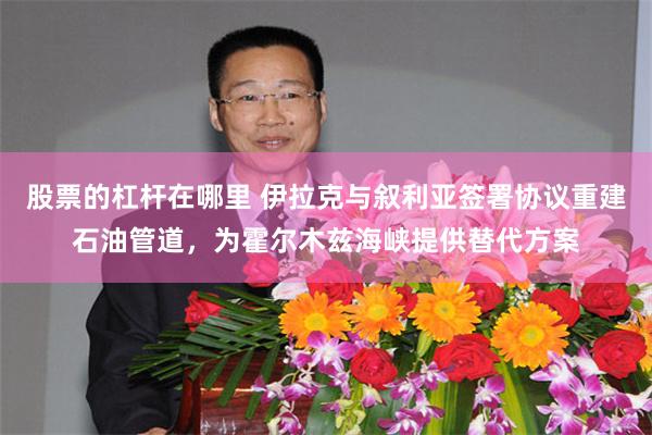 股票的杠杆在哪里 伊拉克与叙利亚签署协议重建石油管道,为霍尔木兹海峡提供替代方案