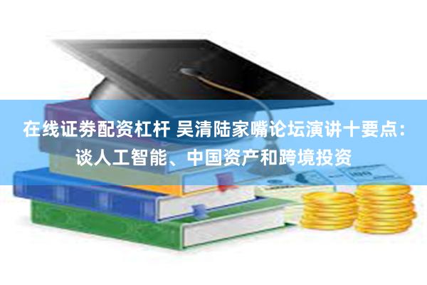 在线证劵配资杠杆 吴清陆家嘴论坛演讲十要点:谈人工智能、中国资产和跨境投资