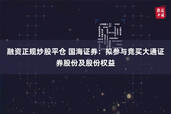 融资正规炒股平仓 国海证券：拟参与竞买大通证券股份及股份权益
