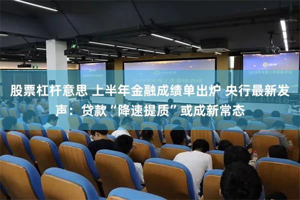 股票杠杆意思 上半年金融成绩单出炉 央行最新发声:贷款“降速提质”或成新常态