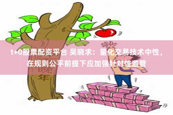 t+0股票配资平台 吴晓求：量化交易技术中性，在规则公平前提下应加强针对性监管