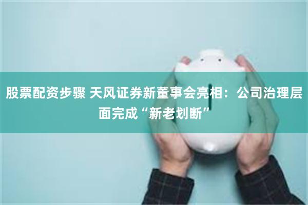 股票配资步骤 天风证券新董事会亮相：公司治理层面完成“新老划断”