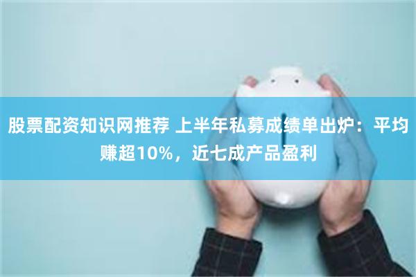 股票配资知识网推荐 上半年私募成绩单出炉：平均赚超10%，近七成产品盈利