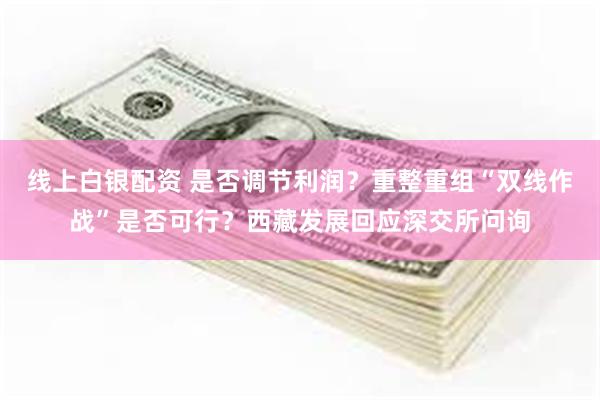 线上白银配资 是否调节利润？重整重组“双线作战”是否可行？西藏发展回应深交所问询
