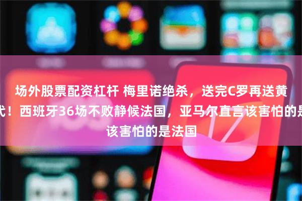 场外股票配资杠杆 梅里诺绝杀,送完C罗再送黄金一代!西班牙36场不败静候法国,亚马尔直言该害怕的是法国