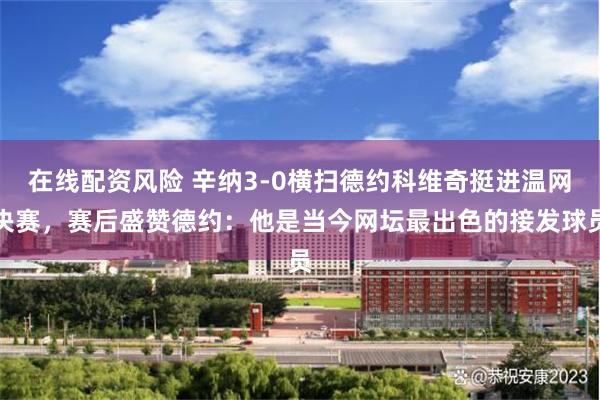 在线配资风险 辛纳3-0横扫德约科维奇挺进温网决赛,赛后盛赞德约:他是当今网坛最出色的接发球员