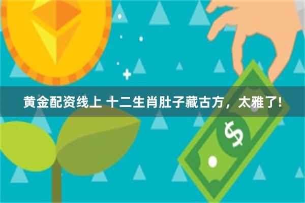 黄金配资线上 十二生肖肚子藏古方,太雅了!