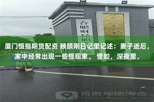 厦门恒指期货配资 顾颉刚日记里记述:妻子逝后,家中经常出现一些怪现象。 譬如,深夜里,