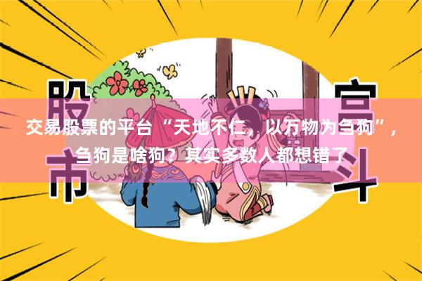 交易股票的平台 “天地不仁,以万物为刍狗”,刍狗是啥狗?其实多数人都想错了