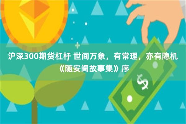 沪深300期货杠杆 世间万象，有常理，亦有隐机《随安阁故事集》序