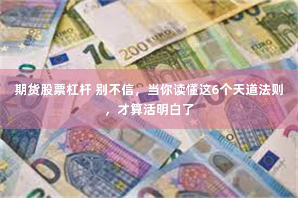 期货股票杠杆 别不信，当你读懂这6个天道法则，才算活明白了
