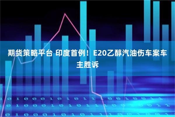 期货策略平台 印度首例!E20乙醇汽油伤车案车主胜诉