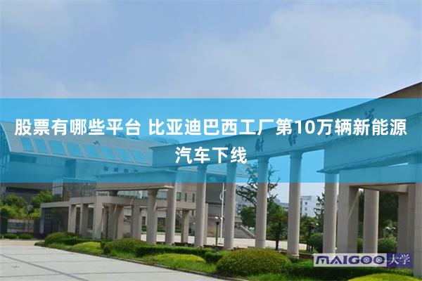 股票有哪些平台 比亚迪巴西工厂第10万辆新能源汽车下线